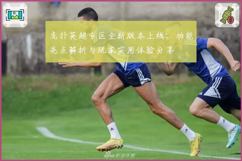 虎扑英超专区全新版本上线：功能亮点解析与玩家实用体验分享