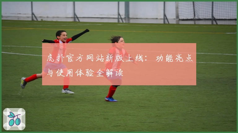 虎扑官方网站新版上线：功能亮点与使用体验全解读