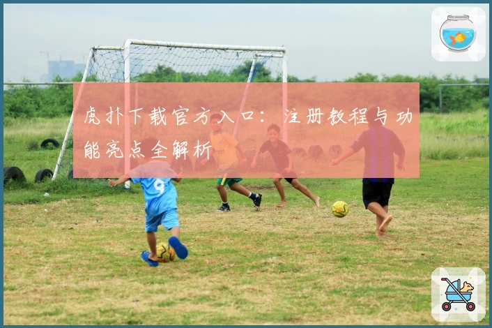 虎扑下载官方入口：注册教程与功能亮点全解析