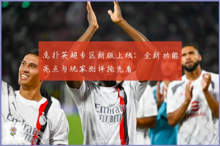 虎扑英超专区新版上线：全新功能亮点与玩家测评抢先看