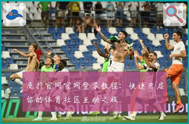 虎扑官网官网登录教程：快速开启你的体育社区互动之旅