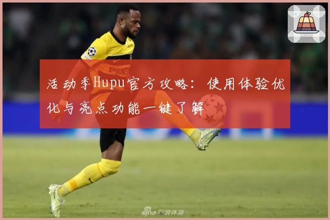 活动季Hupu官方攻略：使用体验优化与亮点功能一键了解