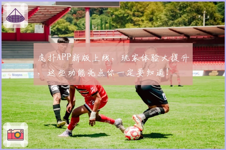 虎扑APP新版上线，玩家体验大提升，这些功能亮点你一定要知道！