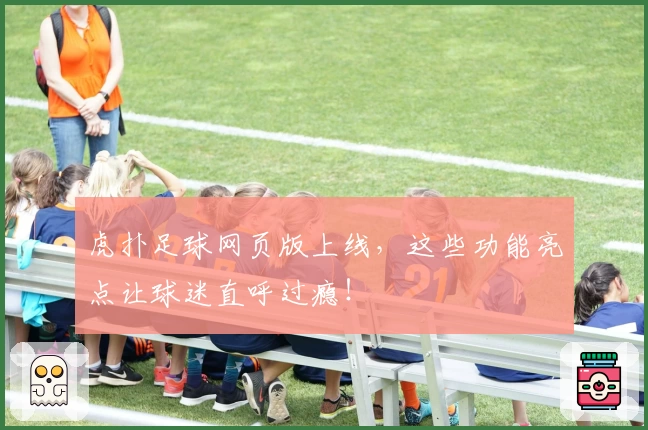 虎扑足球网页版上线，这些功能亮点让球迷直呼过瘾！