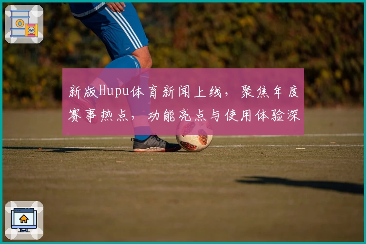 新版Hupu体育新闻上线，聚焦年度赛事热点，功能亮点与使用体验深度解析