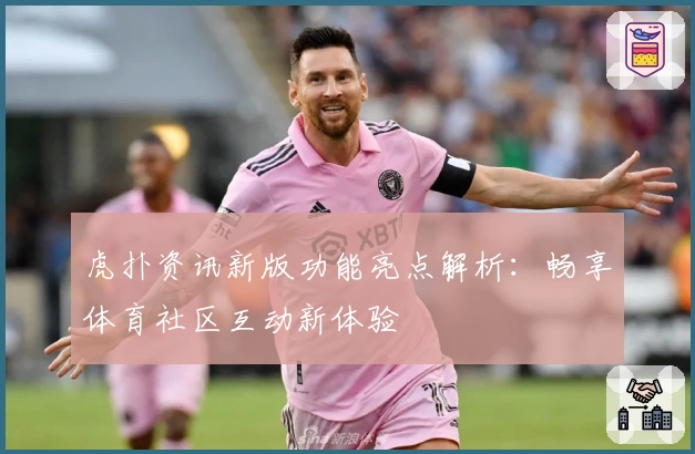 虎扑资讯新版功能亮点解析：畅享体育社区互动新体验