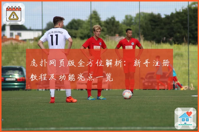 虎扑网页版全方位解析：新手注册教程及功能亮点一览