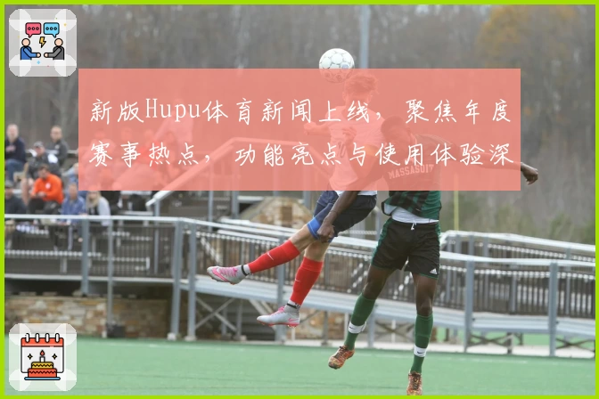 新版Hupu体育新闻上线，聚焦年度赛事热点，功能亮点与使用体验深度解析
