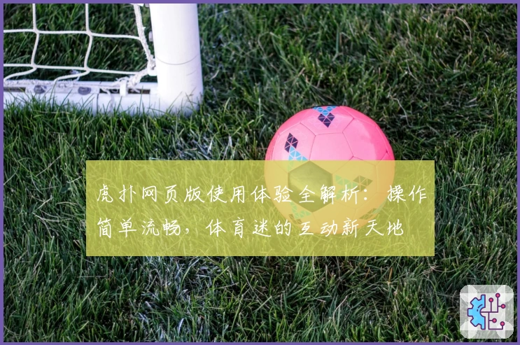 虎扑网页版使用体验全解析：操作简单流畅，体育迷的互动新天地