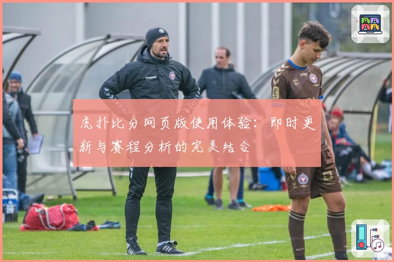 虎扑比分网页版使用体验：即时更新与赛程分析的完美结合