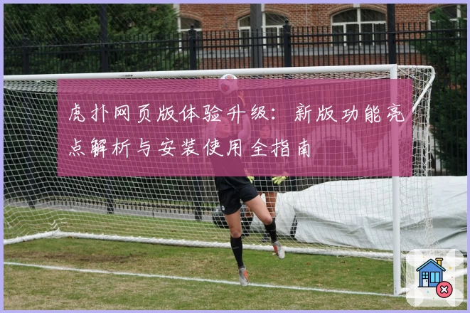 虎扑网页版体验升级：新版功能亮点解析与安装使用全指南