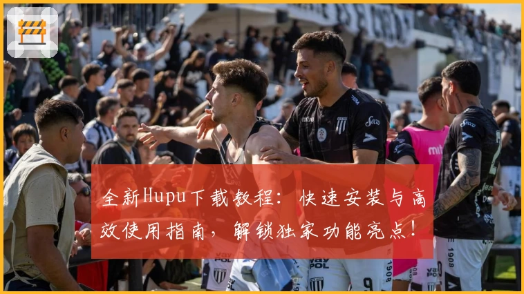 全新Hupu下载教程：快速安装与高效使用指南，解锁独家功能亮点！