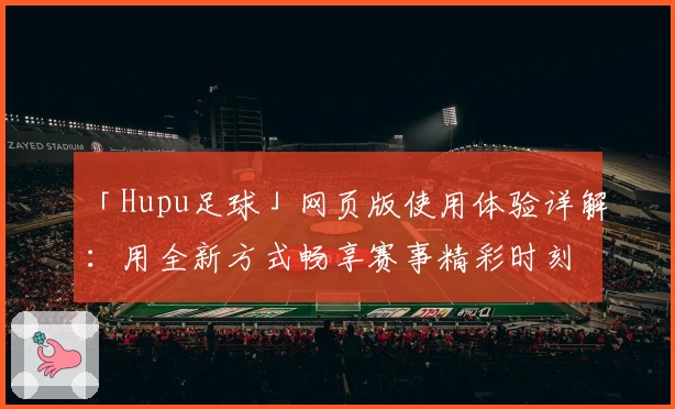 「Hupu足球」网页版使用体验详解：用全新方式畅享赛事精彩时刻