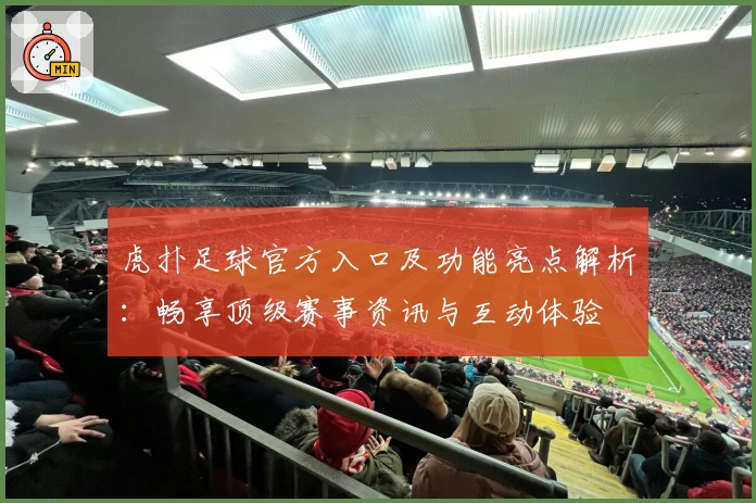 虎扑足球官方入口及功能亮点解析：畅享顶级赛事资讯与互动体验