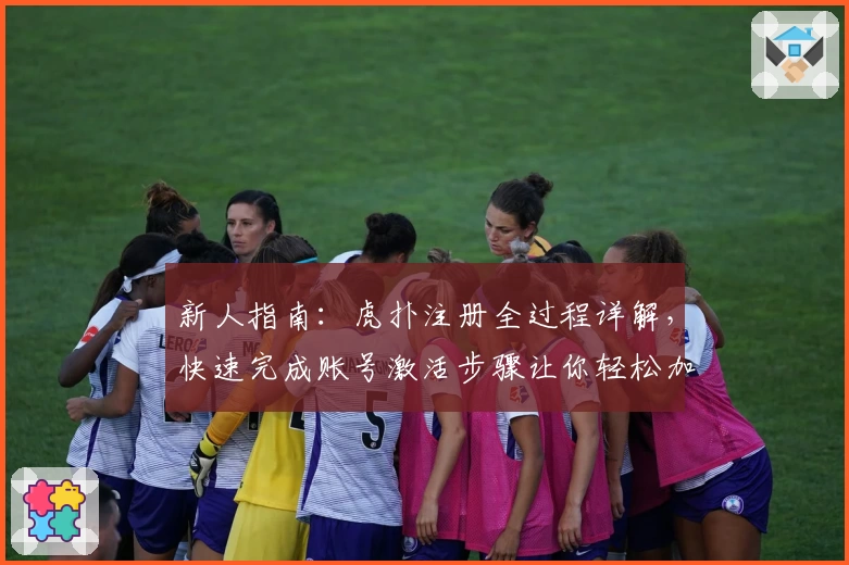 新人指南：虎扑注册全过程详解，快速完成账号激活步骤让你轻松加入体育热圈