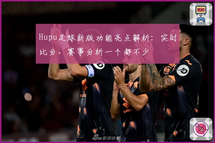 Hupu足球新版功能亮点解析：实时比分、赛事分析一个都不少