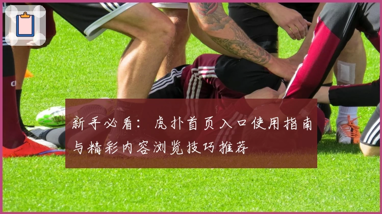 新手必看：虎扑首页入口使用指南与精彩内容浏览技巧推荐