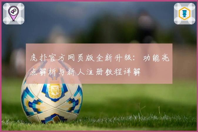 虎扑官方网页版全新升级：功能亮点解析与新人注册教程详解