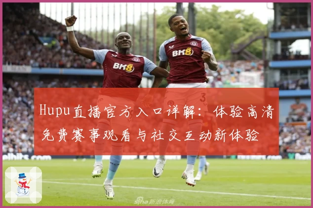 Hupu直播官方入口详解：体验高清免费赛事观看与社交互动新体验