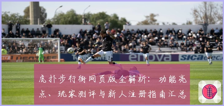 虎扑步行街网页版全解析：功能亮点、玩家测评与新人注册指南汇总