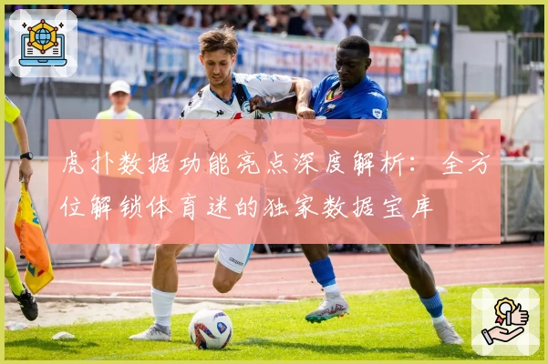 虎扑数据功能亮点深度解析：全方位解锁体育迷的独家数据宝库