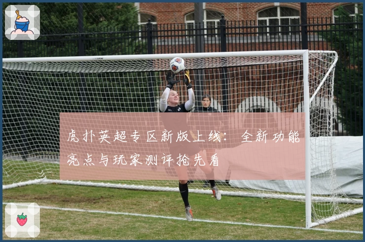 虎扑英超专区新版上线：全新功能亮点与玩家测评抢先看