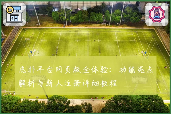 虎扑平台网页版全体验：功能亮点解析与新人注册详细教程
