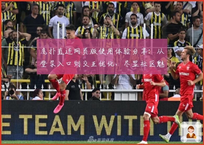 虎扑直连网页版使用体验分享：从登录入口到交互优化，尽显社区魅力