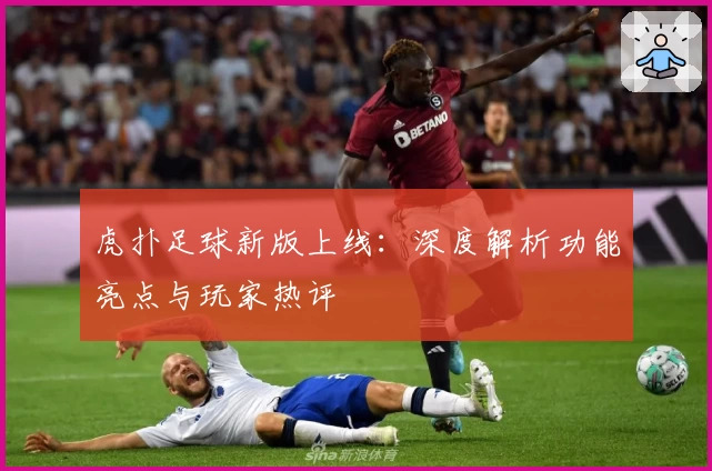 虎扑足球新版上线：深度解析功能亮点与玩家热评