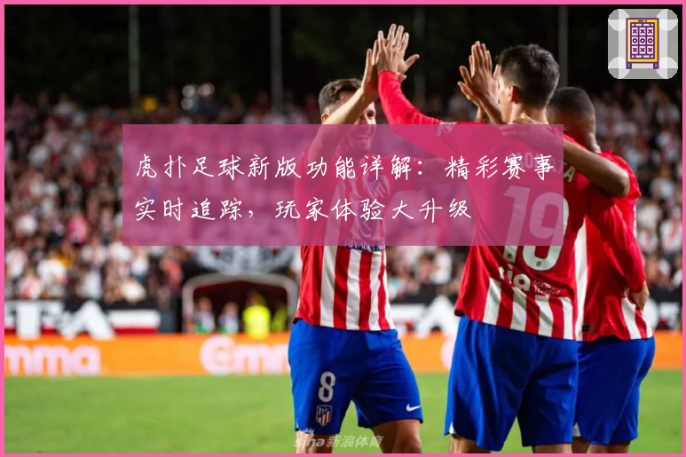 虎扑足球新版功能详解：精彩赛事实时追踪，玩家体验大升级