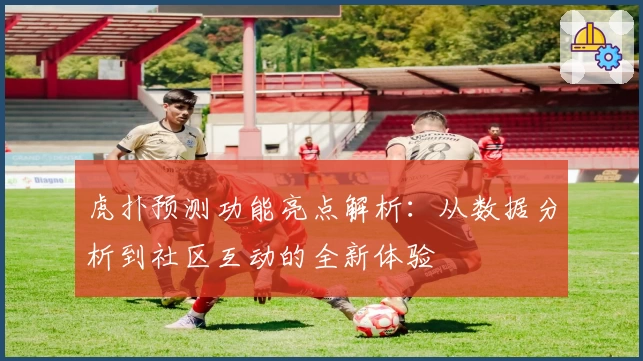 虎扑预测功能亮点解析：从数据分析到社区互动的全新体验