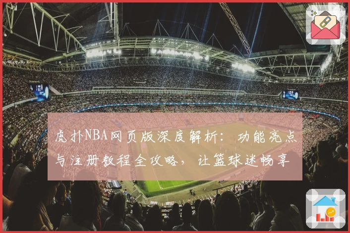 虎扑NBA网页版深度解析：功能亮点与注册教程全攻略，让篮球迷畅享专业精彩体验