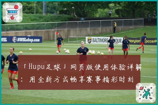 「Hupu足球」网页版使用体验详解：用全新方式畅享赛事精彩时刻