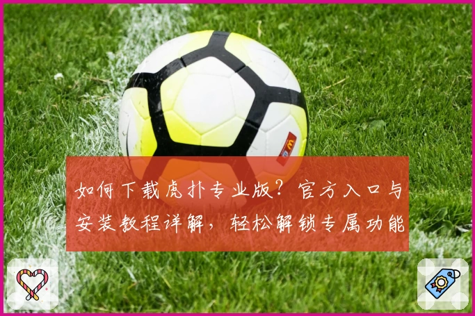 如何下载虎扑专业版？官方入口与安装教程详解，轻松解锁专属功能亮点