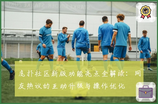 虎扑社区新版功能亮点全解读：网友热议的互动升级与操作优化