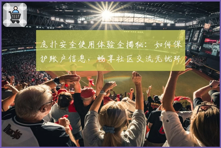 虎扑安全使用体验全揭秘：如何保护账户信息，畅享社区交流无忧环境