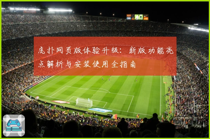 虎扑网页版体验升级：新版功能亮点解析与安装使用全指南