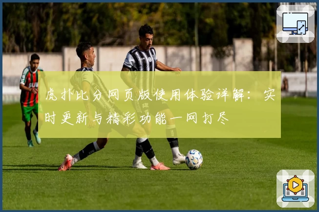 虎扑比分网页版使用体验详解：实时更新与精彩功能一网打尽