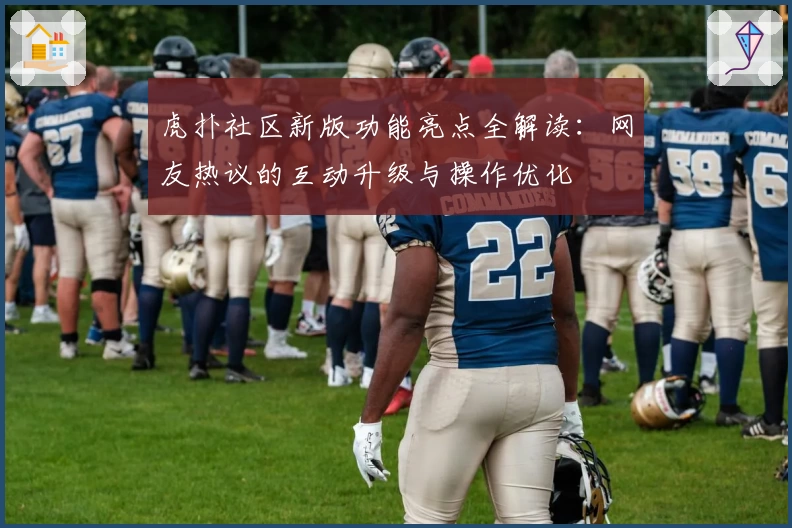 虎扑社区新版功能亮点全解读：网友热议的互动升级与操作优化