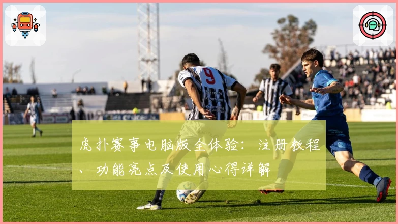 虎扑赛事电脑版全体验：注册教程、功能亮点及使用心得详解