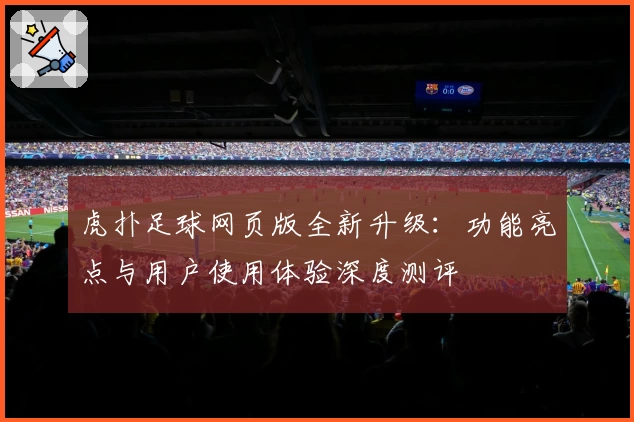 虎扑足球网页版全新升级：功能亮点与用户使用体验深度测评