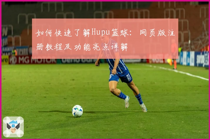 如何快速了解Hupu篮球：网页版注册教程及功能亮点详解