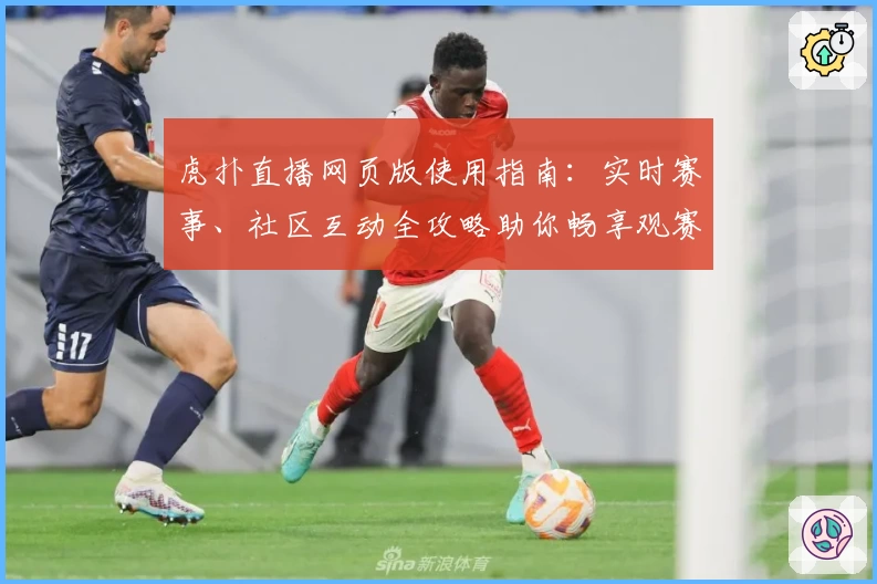 虎扑直播网页版使用指南：实时赛事、社区互动全攻略助你畅享观赛体验