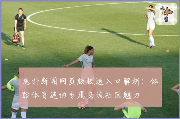 虎扑新闻网页版极速入口解析：体验体育迷的专属交流社区魅力