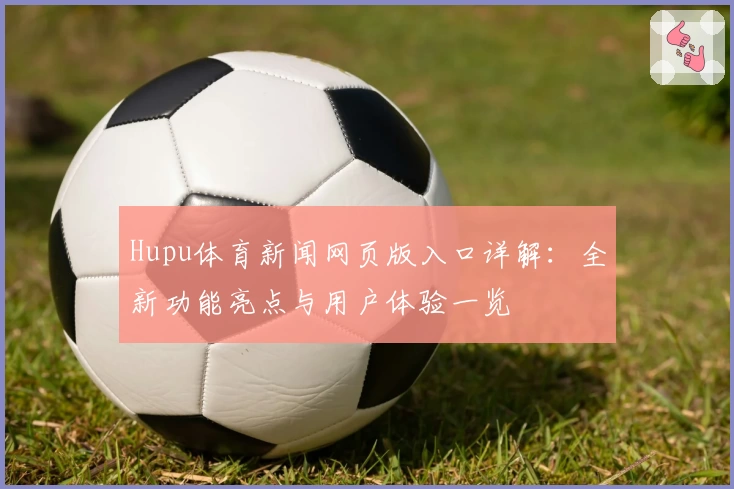 Hupu体育新闻网页版入口详解：全新功能亮点与用户体验一览