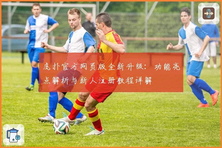 虎扑官方网页版全新升级：功能亮点解析与新人注册教程详解