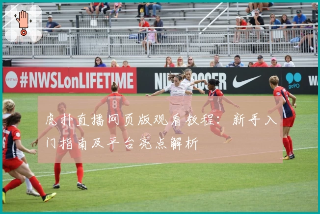 虎扑直播网页版观看教程：新手入门指南及平台亮点解析