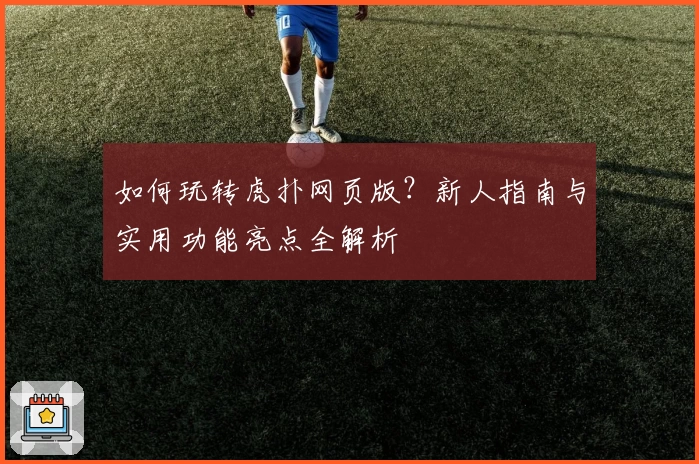 如何玩转虎扑网页版？新人指南与实用功能亮点全解析