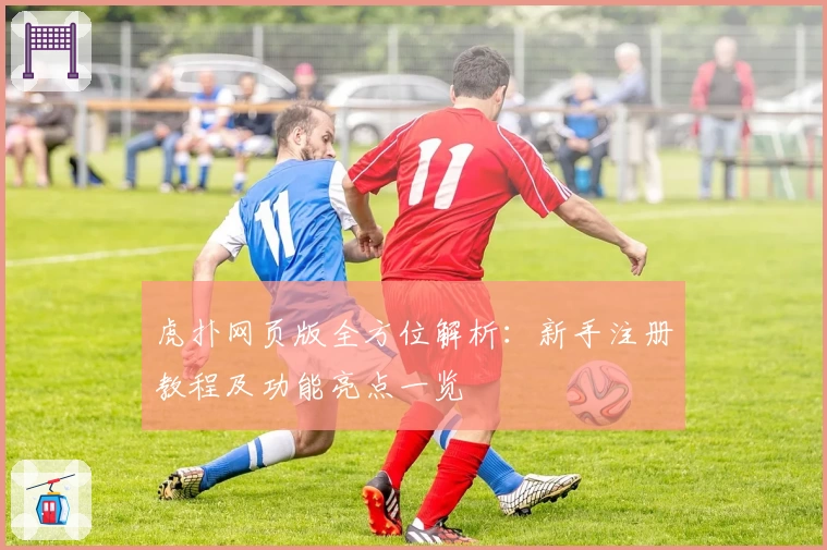 虎扑网页版全方位解析：新手注册教程及功能亮点一览