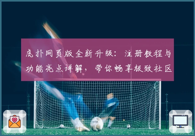 虎扑网页版全新升级：注册教程与功能亮点详解，带你畅享极致社区体验